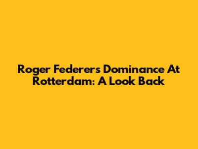 Roger Federer's Dominance At Rotterdam: A Look Back