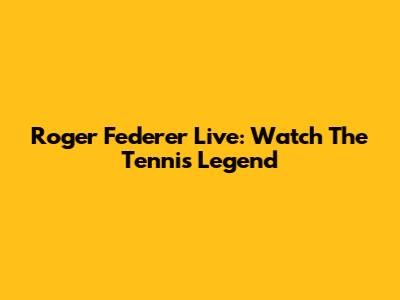 Roger Federer Live: Watch The Tennis Legend