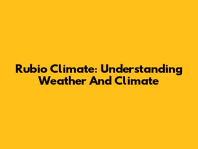 Rubio Climate: Understanding Weather And Climate