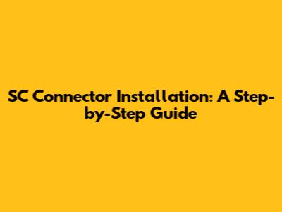 SC Connector Installation: A Step-by-Step Guide