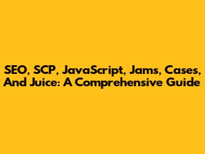 SEO, SCP, JavaScript, Jams, Cases, And Juice: A Comprehensive Guide