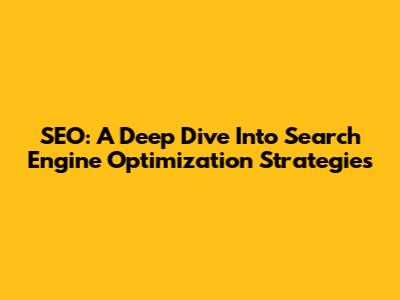 SEO: A Deep Dive Into Search Engine Optimization Strategies