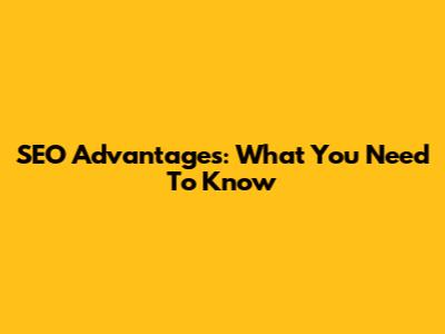 SEO Advantages: What You Need To Know