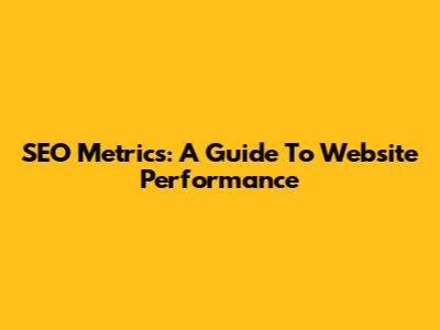 SEO Metrics: A Guide To Website Performance