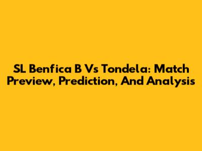 SL Benfica B Vs Tondela: Match Preview, Prediction, And Analysis
