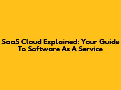 SaaS Cloud Explained: Your Guide To Software As A Service