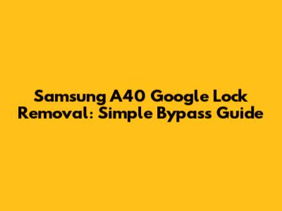 Samsung A40 Google Lock Removal: Simple Bypass Guide