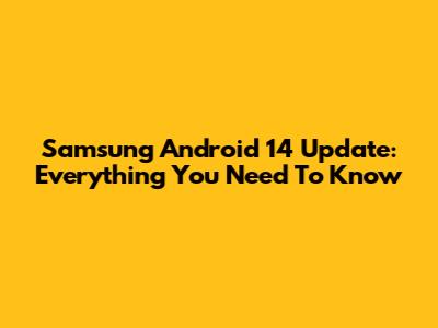 Samsung Android 14 Update: Everything You Need To Know