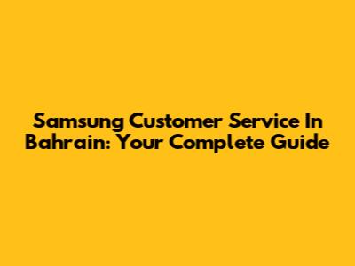 Samsung Customer Service In Bahrain: Your Complete Guide