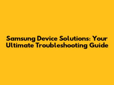 Samsung Device Solutions: Your Ultimate Troubleshooting Guide
