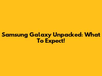 Samsung Galaxy Unpacked: What To Expect!