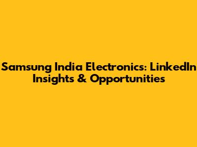 Samsung India Electronics: LinkedIn Insights & Opportunities