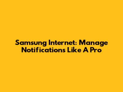 Samsung Internet: Manage Notifications Like A Pro