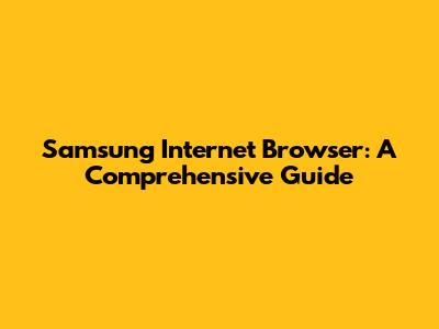 Samsung Internet Browser: A Comprehensive Guide