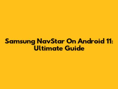 Samsung NavStar On Android 11: Ultimate Guide