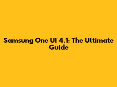 Samsung One UI 4.1: The Ultimate Guide