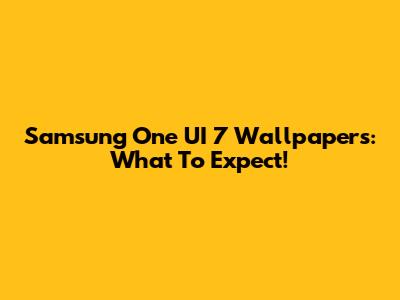 Samsung One UI 7 Wallpapers: What To Expect!
