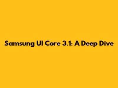 Samsung UI Core 3.1: A Deep Dive