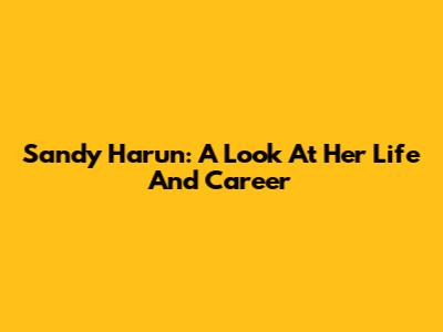 Sandy Harun: A Look At Her Life And Career