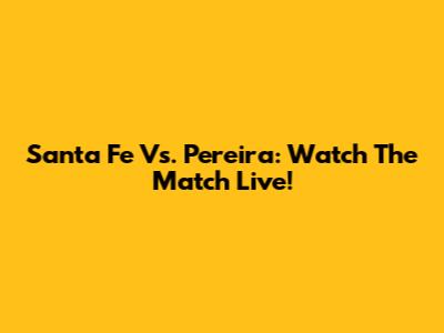 Santa Fe Vs. Pereira: Watch The Match Live!