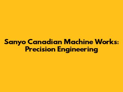 Sanyo Canadian Machine Works: Precision Engineering