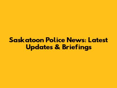 Saskatoon Police News: Latest Updates & Briefings