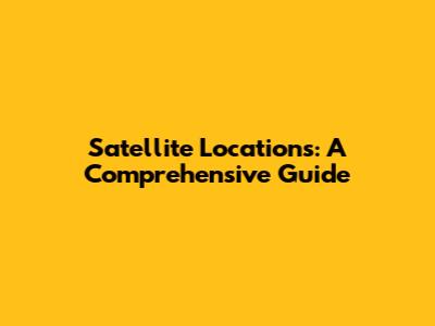 Satellite Locations: A Comprehensive Guide