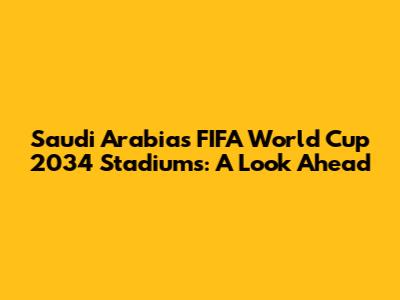 Saudi Arabia's FIFA World Cup 2034 Stadiums: A Look Ahead