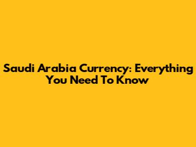 Saudi Arabia Currency: Everything You Need To Know