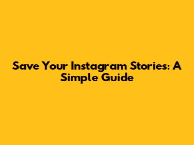 Save Your Instagram Stories: A Simple Guide