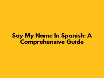 Say My Name In Spanish: A Comprehensive Guide