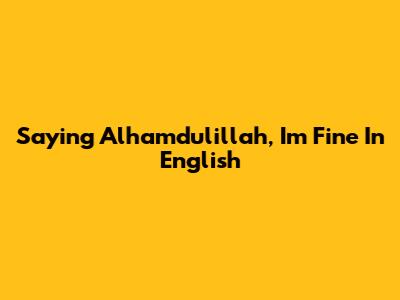 Saying "Alhamdulillah, I'm Fine" In English