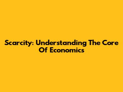 Scarcity: Understanding The Core Of Economics