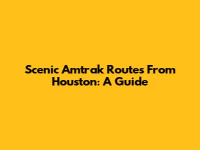 Scenic Amtrak Routes From Houston: A Guide