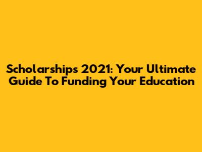 Scholarships 2021: Your Ultimate Guide To Funding Your Education