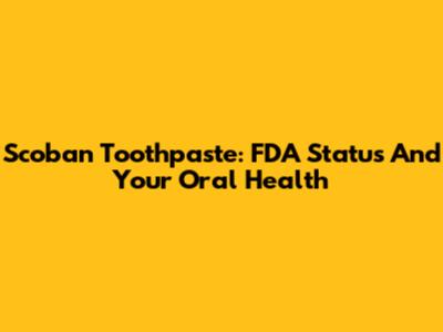 Scoban Toothpaste: FDA Status And Your Oral Health