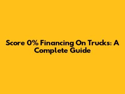 Score 0% Financing On Trucks: A Complete Guide
