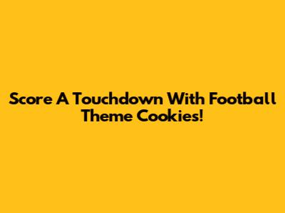 Score A Touchdown With Football Theme Cookies!