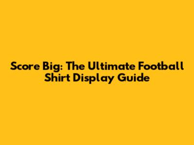 Score Big: The Ultimate Football Shirt Display Guide