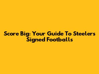 Score Big: Your Guide To Steelers Signed Footballs
