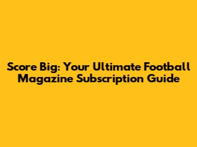 Score Big: Your Ultimate Football Magazine Subscription Guide