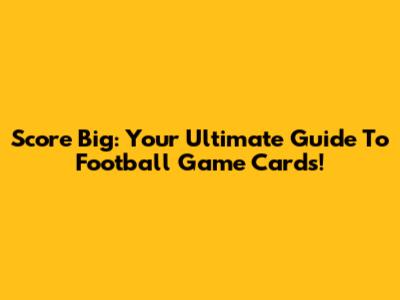Score Big: Your Ultimate Guide To Football Game Cards!
