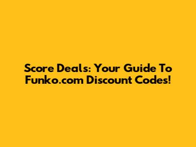 Score Deals: Your Guide To Funko.com Discount Codes!