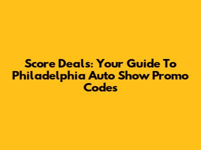 Score Deals: Your Guide To Philadelphia Auto Show Promo Codes