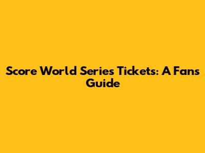Score World Series Tickets: A Fan's Guide