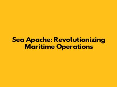 Sea Apache: Revolutionizing Maritime Operations
