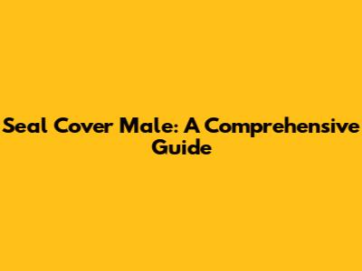 Seal Cover Male: A Comprehensive Guide