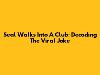 Seal Walks Into A Club: Decoding The Viral Joke