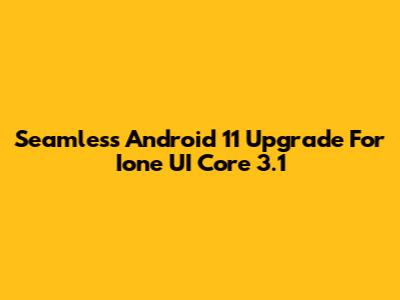 Seamless Android 11 Upgrade For Ione UI Core 3.1