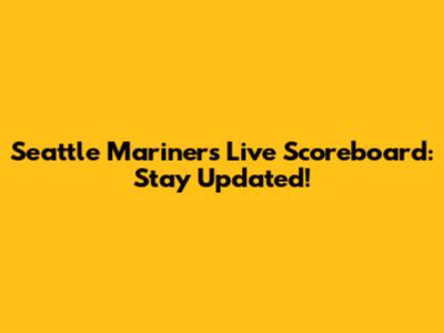 Seattle Mariners Live Scoreboard: Stay Updated!